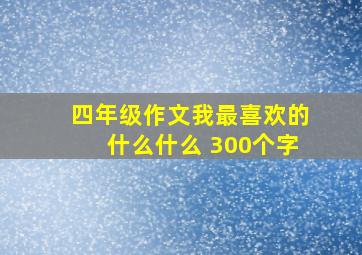 四年级作文我最喜欢的什么什么 300个字